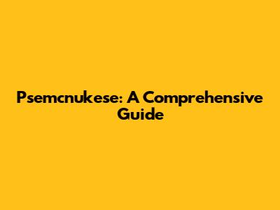 Psemcnukese: A Comprehensive Guide