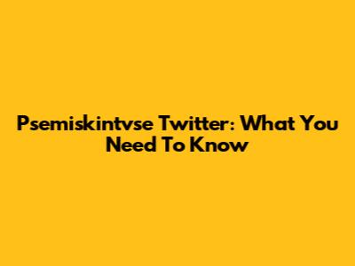 Psemiskintvse Twitter: What You Need To Know