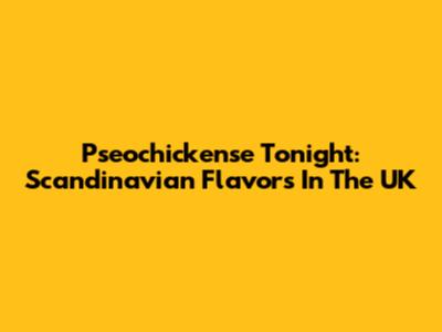 Pseochickense Tonight: Scandinavian Flavors In The UK