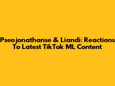 Pseojonathanse & Liandi: Reactions To Latest TikTok ML Content