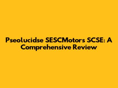 Pseolucidse SESCMotors SCSE: A Comprehensive Review