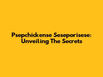 Psepchickense Seseporisese: Unveiling The Secrets