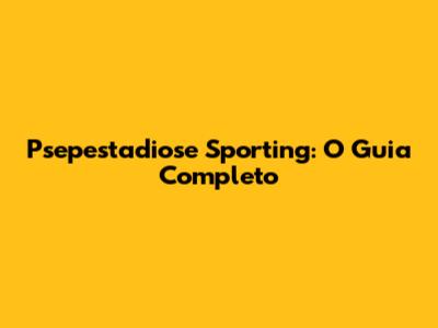 Psepestadiose Sporting: O Guia Completo