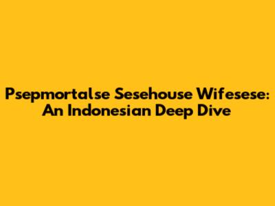 Psepmortalse Sesehouse Wifesese: An Indonesian Deep Dive