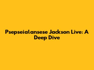 Psepseialansese Jackson Live: A Deep Dive