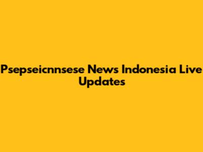 Psepseicnnsese News Indonesia Live Updates