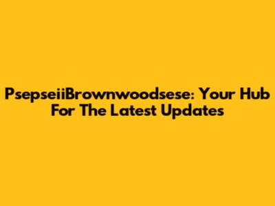 PsepseiiBrownwoodsese: Your Hub For The Latest Updates