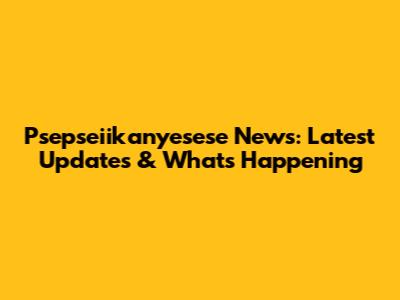 Psepseiikanyesese News: Latest Updates & What's Happening