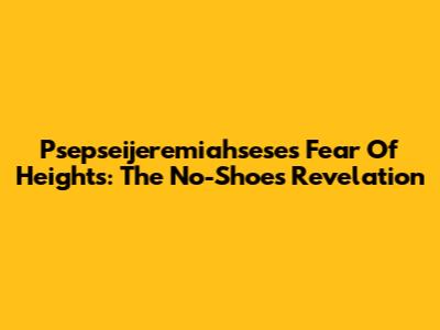 Psepseijeremiahsese's Fear Of Heights: The No-Shoes Revelation