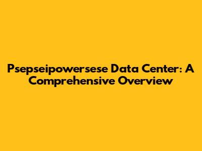 Psepseipowersese Data Center: A Comprehensive Overview