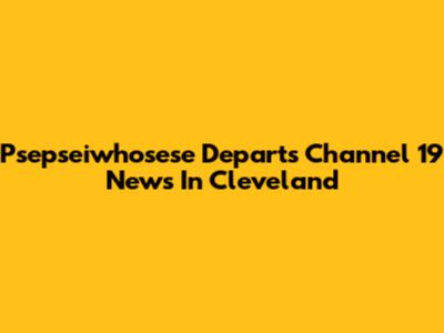 Psepseiwhosese Departs Channel 19 News In Cleveland