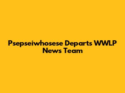 Psepseiwhosese Departs WWLP News Team