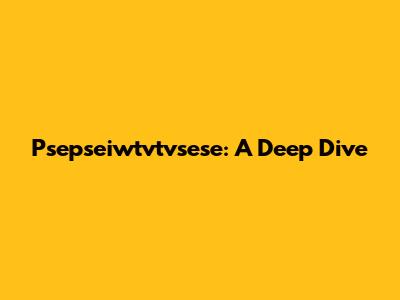 Psepseiwtvtvsese: A Deep Dive