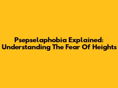 Psepselaphobia Explained: Understanding The Fear Of Heights