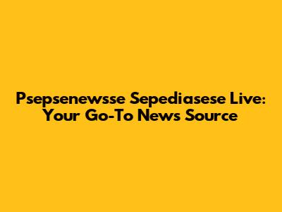 Psepsenewsse Sepediasese Live: Your Go-To News Source