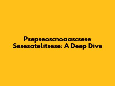 Psepseoscnoaascsese Sesesatelitsese: A Deep Dive