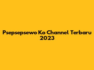 Psepsepsewo Ko Channel Terbaru 2023
