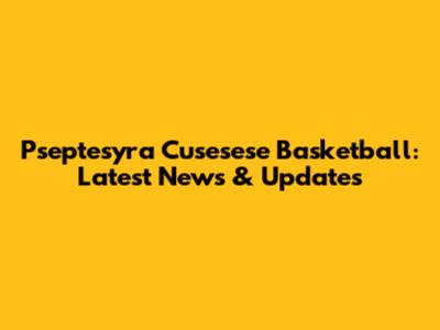 Pseptesyra Cusesese Basketball: Latest News & Updates