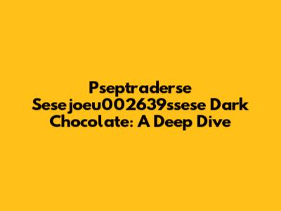 Pseptraderse Sesejoeu002639ssese Dark Chocolate: A Deep Dive