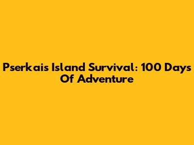Pserkai's Island Survival: 100 Days Of Adventure