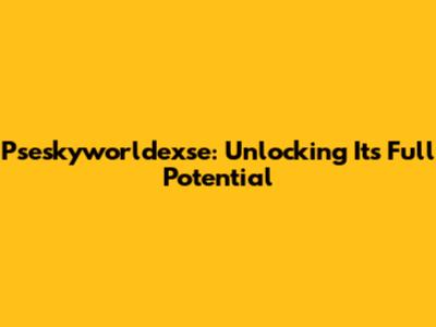 Pseskyworldexse: Unlocking Its Full Potential