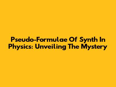 Pseudo-Formulae Of Synth In Physics: Unveiling The Mystery