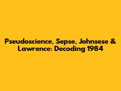 Pseudoscience, Sepse, Johnsese & Lawrence: Decoding 1984