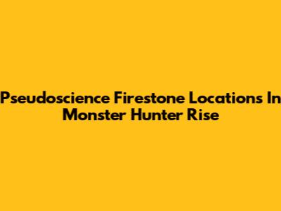 Pseudoscience Firestone Locations In Monster Hunter Rise