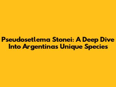 Pseudosetlema Stonei: A Deep Dive Into Argentina's Unique Species