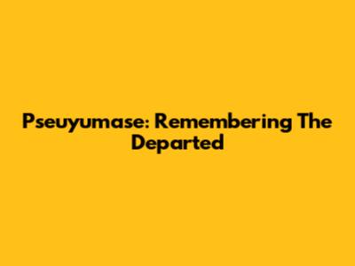 Pseuyumase: Remembering The Departed