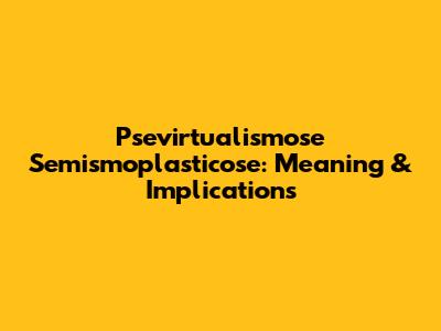 Psevirtualismose Semismoplasticose: Meaning & Implications