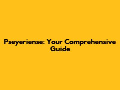 Pseyeriense: Your Comprehensive Guide