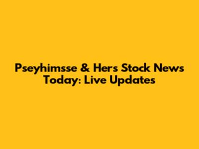 Pseyhimsse & Hers Stock News Today: Live Updates