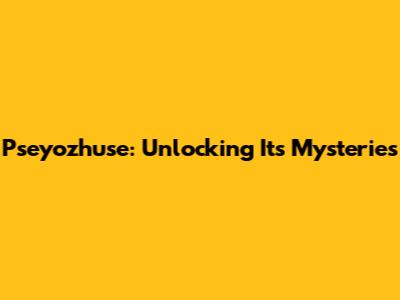 Pseyozhuse: Unlocking Its Mysteries