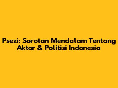 Psezi: Sorotan Mendalam Tentang Aktor & Politisi Indonesia