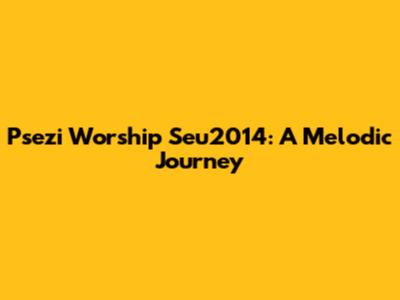 Psezi Worship Seu2014: A Melodic Journey