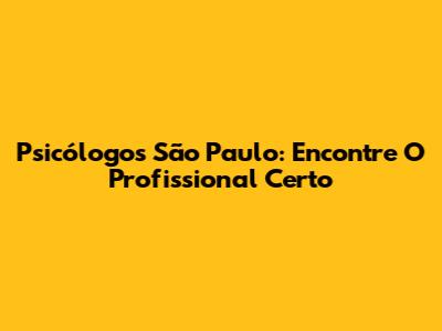 Psicólogos São Paulo: Encontre O Profissional Certo