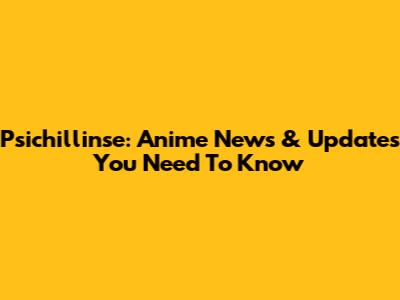 Psichillinse: Anime News & Updates You Need To Know
