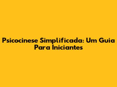 Psicocinese Simplificada: Um Guia Para Iniciantes