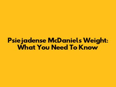 Psiejadense McDaniels Weight: What You Need To Know