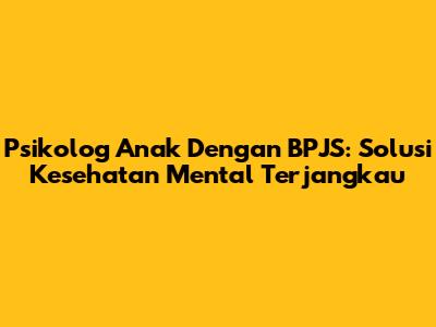 Psikolog Anak Dengan BPJS: Solusi Kesehatan Mental Terjangkau