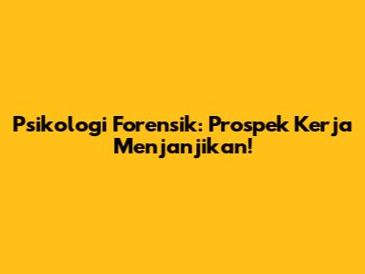 Psikologi Forensik: Prospek Kerja Menjanjikan!
