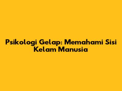 Psikologi Gelap: Memahami Sisi Kelam Manusia