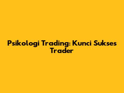 Psikologi Trading: Kunci Sukses Trader