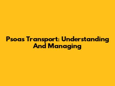 Psoas Transport: Understanding And Managing