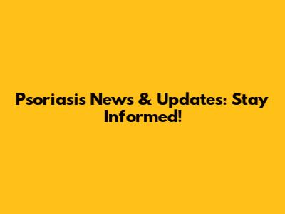 Psoriasis News & Updates: Stay Informed!