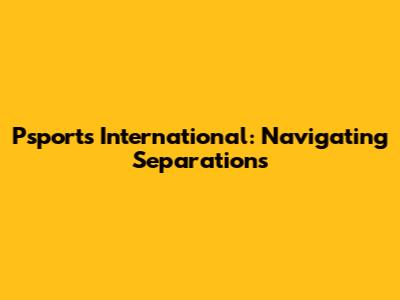Psports International: Navigating Separations