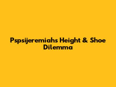 Pspsijeremiah's Height & Shoe Dilemma