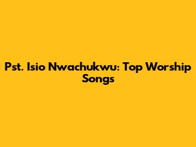 Pst. Isio Nwachukwu: Top Worship Songs