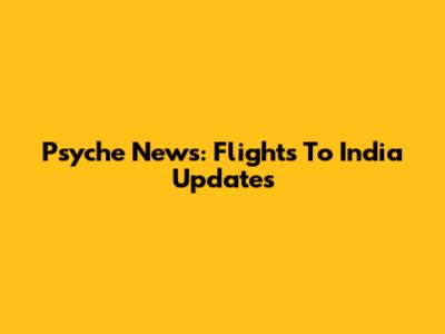Psyche News: Flights To India Updates